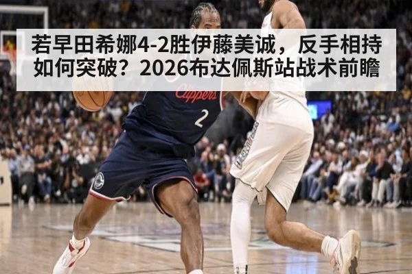 若早田希娜4-2胜伊藤美诚,反手相持如何突破?2026布达佩斯站战术前瞻
