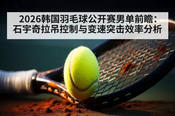 2026韩国羽毛球公开赛男单前瞻：石宇奇拉吊控制与变速突击效率分析