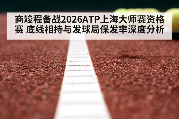 商竣程备战2026ATP上海大师赛资格赛 底线相持与发球局保发率深度分析