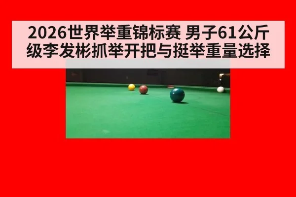 2026世界举重锦标赛 男子61公斤级李发彬抓举开把与挺举重量选择