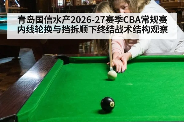 青岛国信水产2026-27赛季CBA常规赛内线轮换与挡拆顺下终结战术结构观察