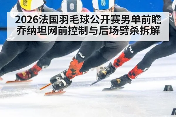 2026法国羽毛球公开赛男单前瞻 乔纳坦网前控制与后场劈杀拆解